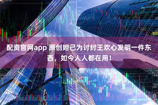 配资官网app 原创妲己为讨纣王欢心发明一件东西，如今人人都在用！
