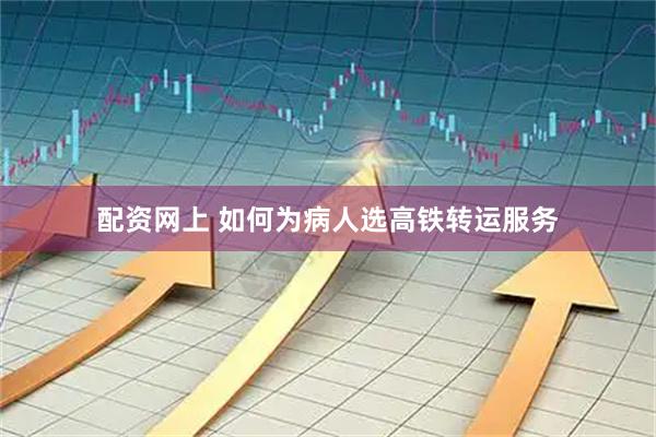 配资网上 如何为病人选高铁转运服务
