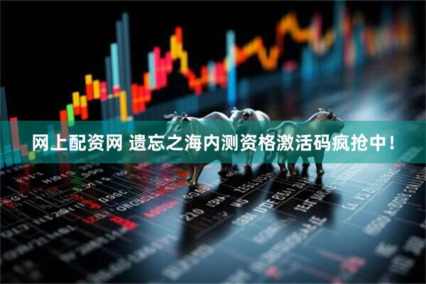 网上配资网 遗忘之海内测资格激活码疯抢中！