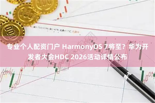 专业个人配资门户 HarmonyOS 7将至？华为开发者大会HDC 2026活动详情公布