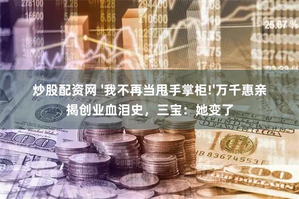 炒股配资网 '我不再当甩手掌柜!'万千惠亲揭创业血泪史，三宝：她变了