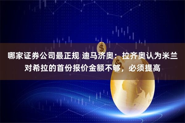 哪家证券公司最正规 迪马济奥：拉齐奥认为米兰对希拉的首份报价金额不够，必须提高