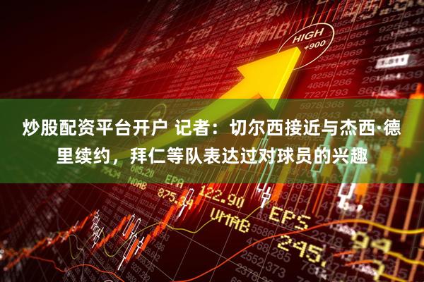 炒股配资平台开户 记者：切尔西接近与杰西·德里续约，拜仁等队表达过对球员的兴趣