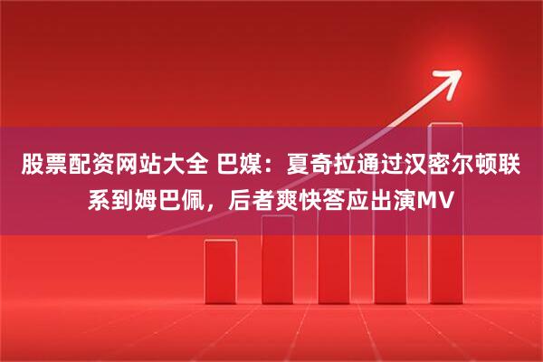 股票配资网站大全 巴媒:夏奇拉通过汉密尔顿联系到姆巴佩,后者爽快答应出演MV