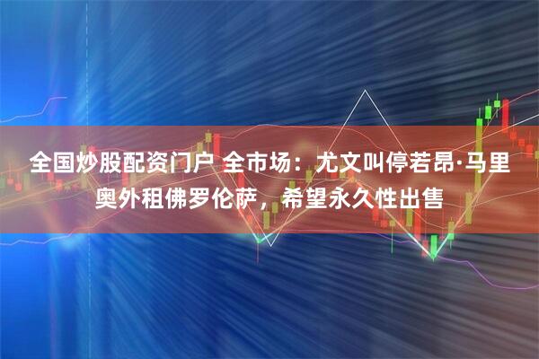 全国炒股配资门户 全市场：尤文叫停若昂·马里奥外租佛罗伦萨，希望永久性出售