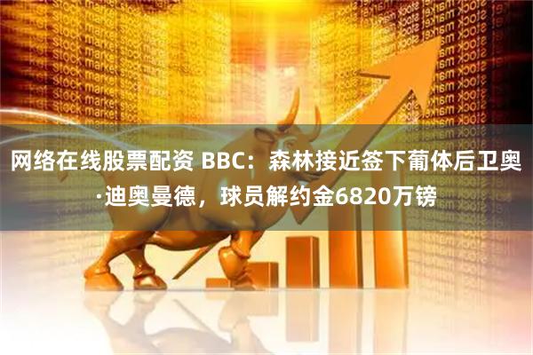 网络在线股票配资 BBC：森林接近签下葡体后卫奥·迪奥曼德，球员解约金6820万镑