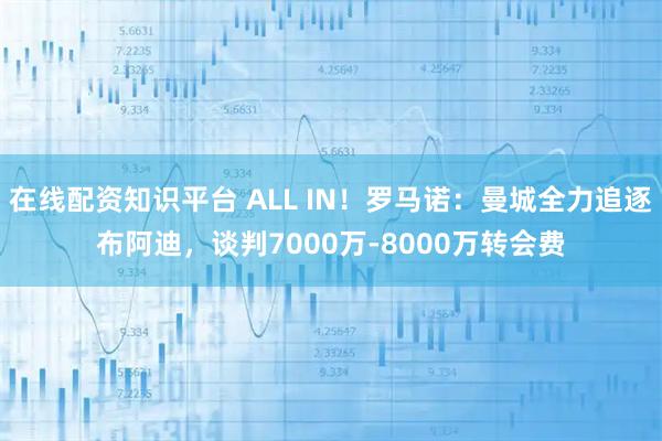 在线配资知识平台 ALL IN！罗马诺：曼城全力追逐布阿迪，谈判7000万-8000万转会费